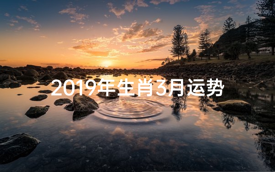 2019年生肖3月运势;2019猪年生肖3月运势揭秘:财运亨通,福星高照-优贝算卦网