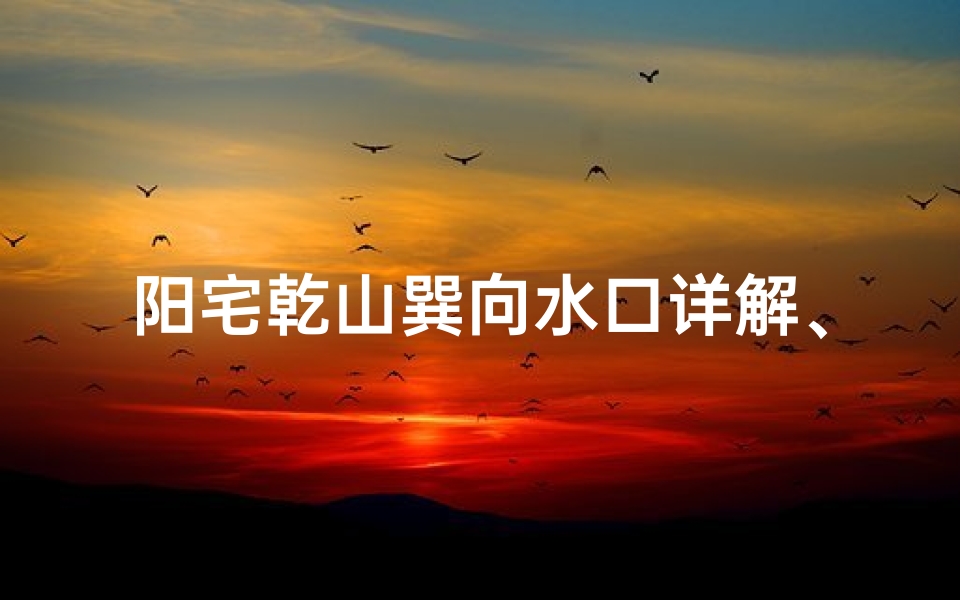 阳宅乾山巽向水口详解、乾山巽向壬水口吉凶解析:风水奥秘与吉凶预测