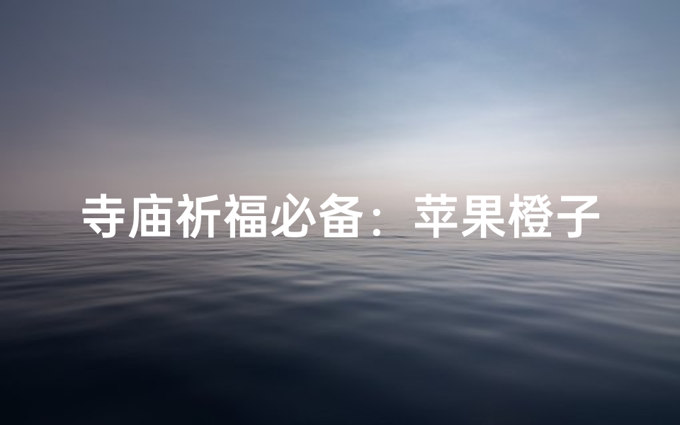 寺庙祈福必备:苹果橙子好选择