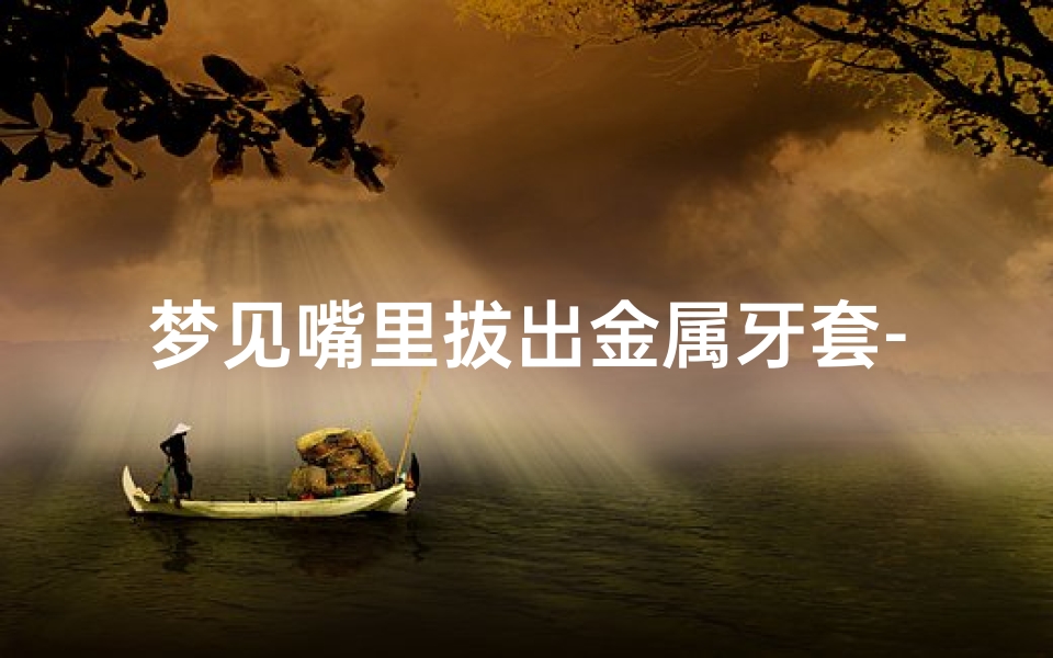 梦见嘴里拔出金属牙套-梦见牙套被自己拔下来了
