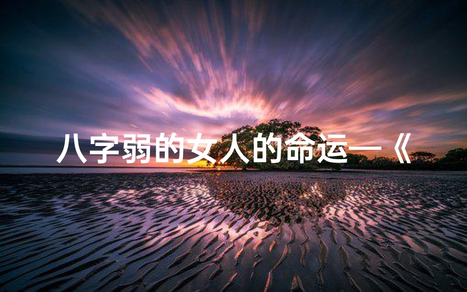 八字弱的女人的命运—《八字弱女命旺:揭秘女性旺命奥秘》