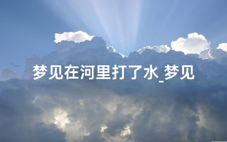梦见在河里打了水_梦见在河里打了水井