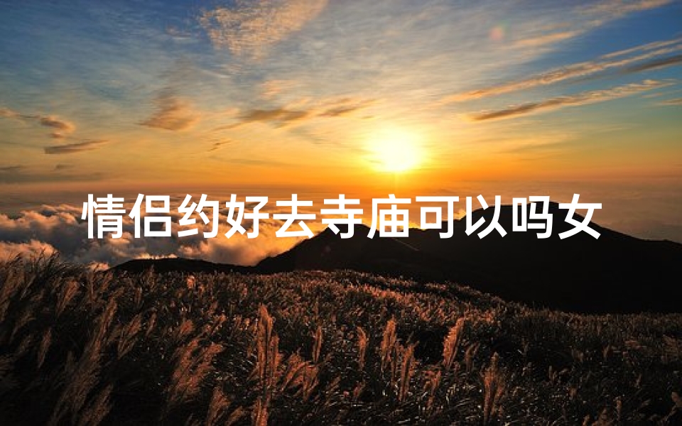 情侣约好去寺庙可以吗女生、情侣寺庙之约:女生的心动之旅