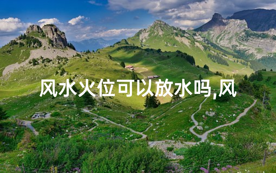 风水火位可以放水吗,风水火位摆放水物可行吗?