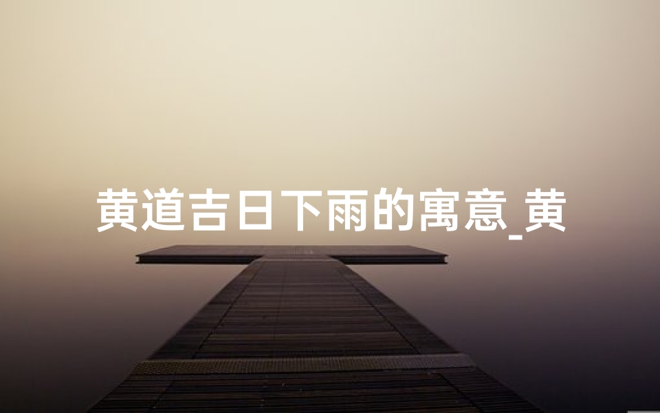 黄道吉日下雨的寓意_黄道吉日喜雨兆丰年