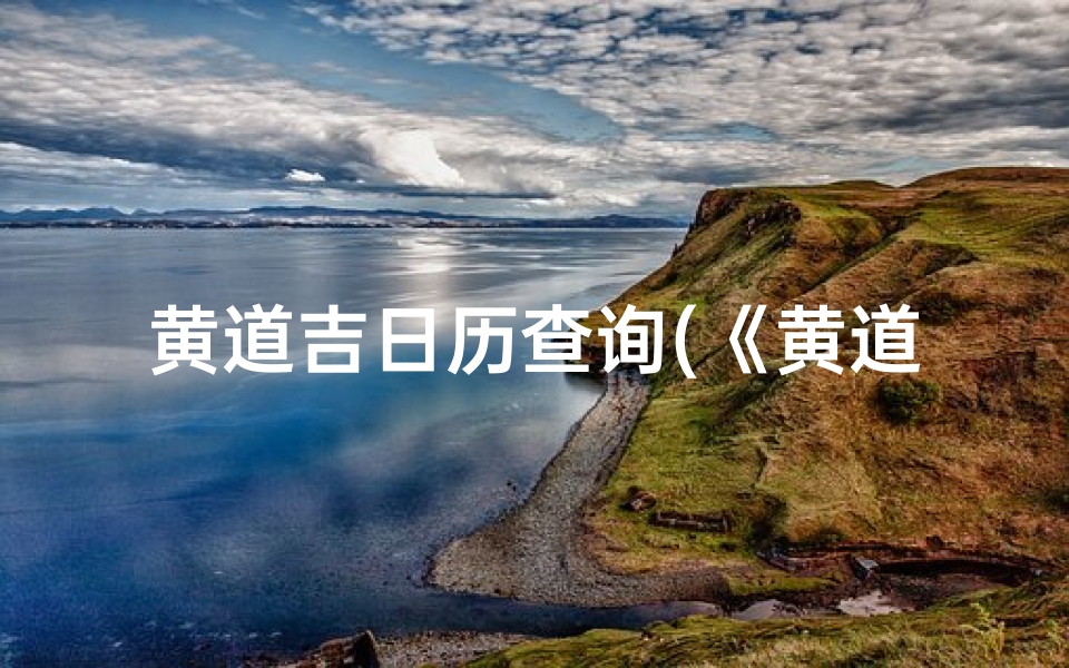 黄道吉日历查询(《黄道吉日历查询:精准择日指南》)