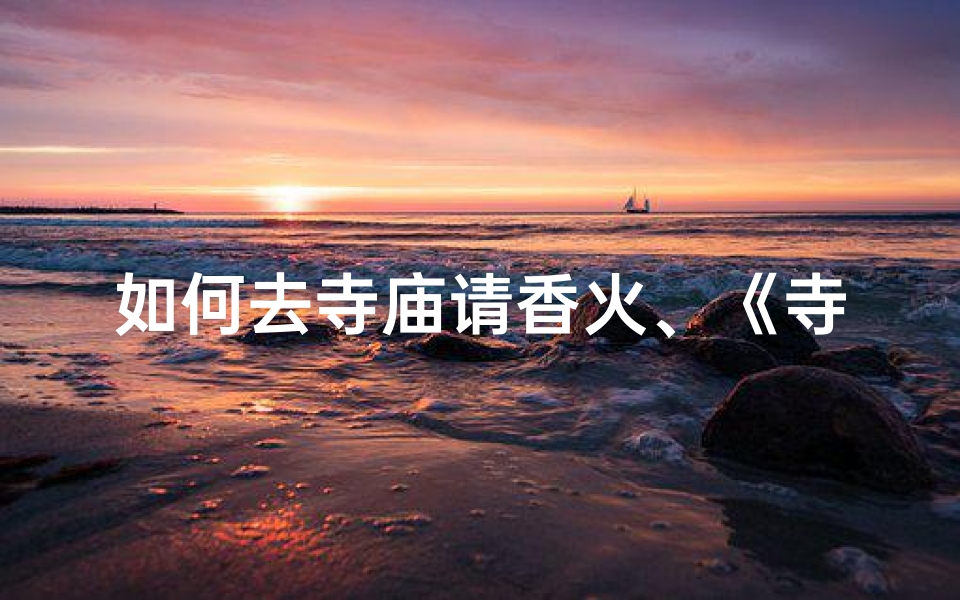 如何去寺庙请香火、《寺庙请香火:正确步骤与注意事项》