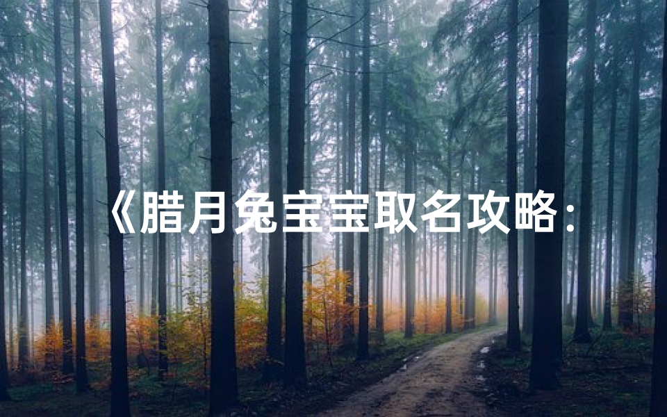 《腊月兔宝宝取名攻略:创意好名轻松选》