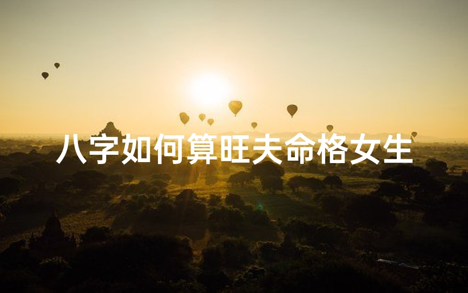 八字如何算旺夫命格女生_八字揭秘:如何算出旺夫命格女生?