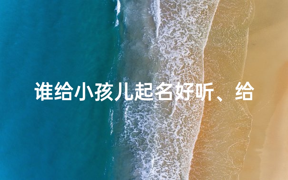 谁给小孩儿起名好听、给小孩儿起名,谁的手笔最动听?