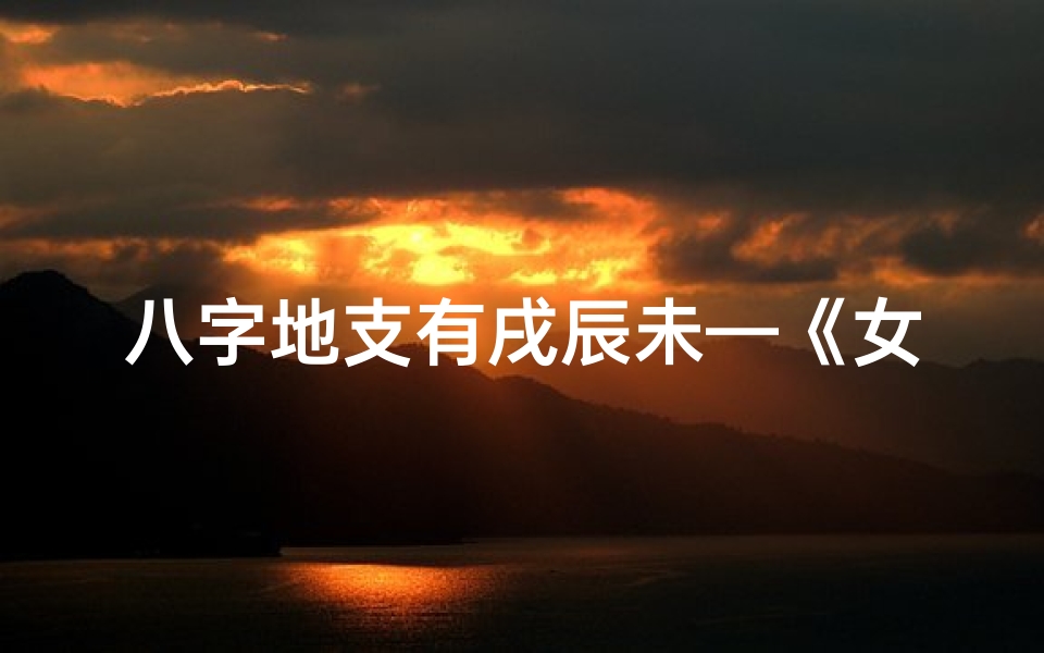 八字地支有戌辰未—《女命八字戌辰未三刑:命运起伏之谜》