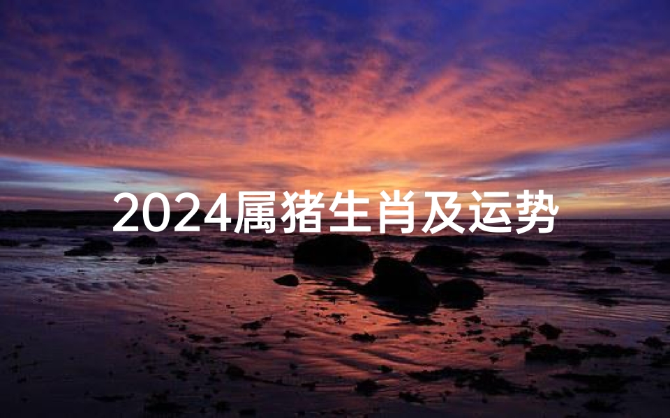 2024属猪生肖及运势如何-属猪的人2024年的运势及运程