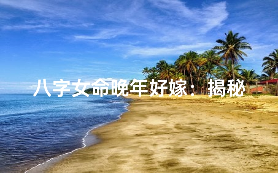 八字女命晚年好嫁:揭秘幸福归宿秘诀