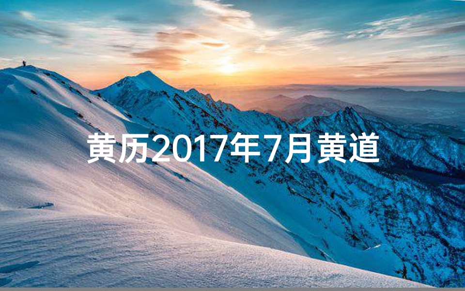 黄历2017年7月黄道吉日查询(2017年7月黄道吉日搬家入宅吉时)