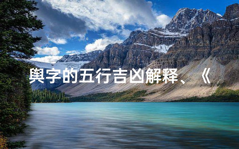 舆字的五行吉凶解释、《舆字五行解析:揭秘吉凶奥秘与运势影响》