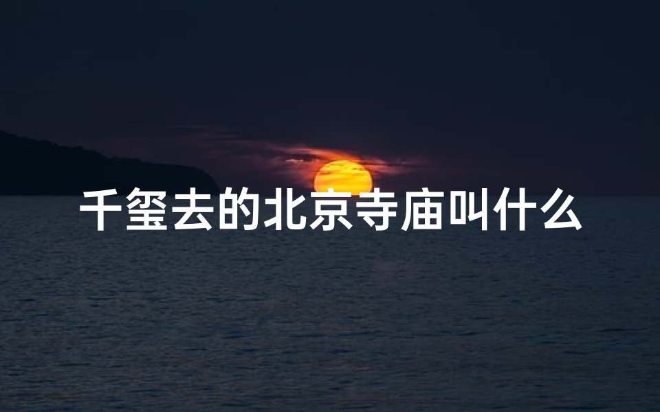 千玺去的北京寺庙叫什么,千玺探访神秘北京寺庙,探寻文化底蕴之旅