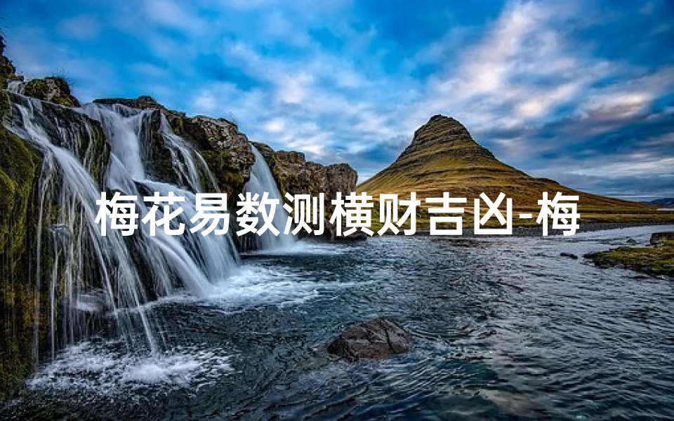 梅花易数测横财吉凶-梅花易数揭秘横财吉凶,财运亨通秘籍大公开