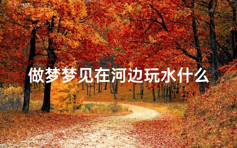 做梦梦见在河边玩水什么意思(梦见到河边玩水)-优贝算卦网