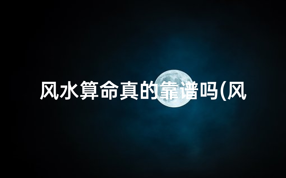 风水算命真的靠谱吗(风水算命靠谱吗?揭秘神秘力量背后的真相)
