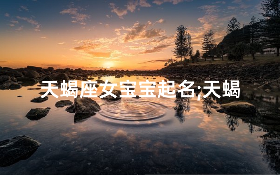 天蝎座女宝宝起名;天蝎座女兔宝宝取名字大全:寓意吉祥,独具魅力