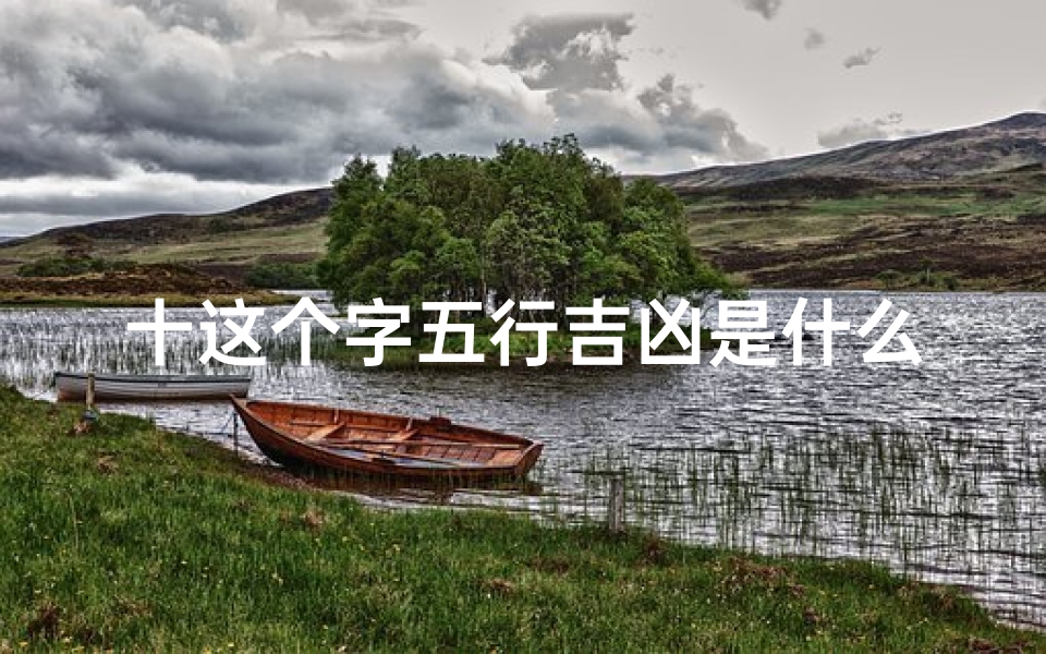 十这个字五行吉凶是什么-《揭秘十字五行吉凶:运势高低一探究竟》