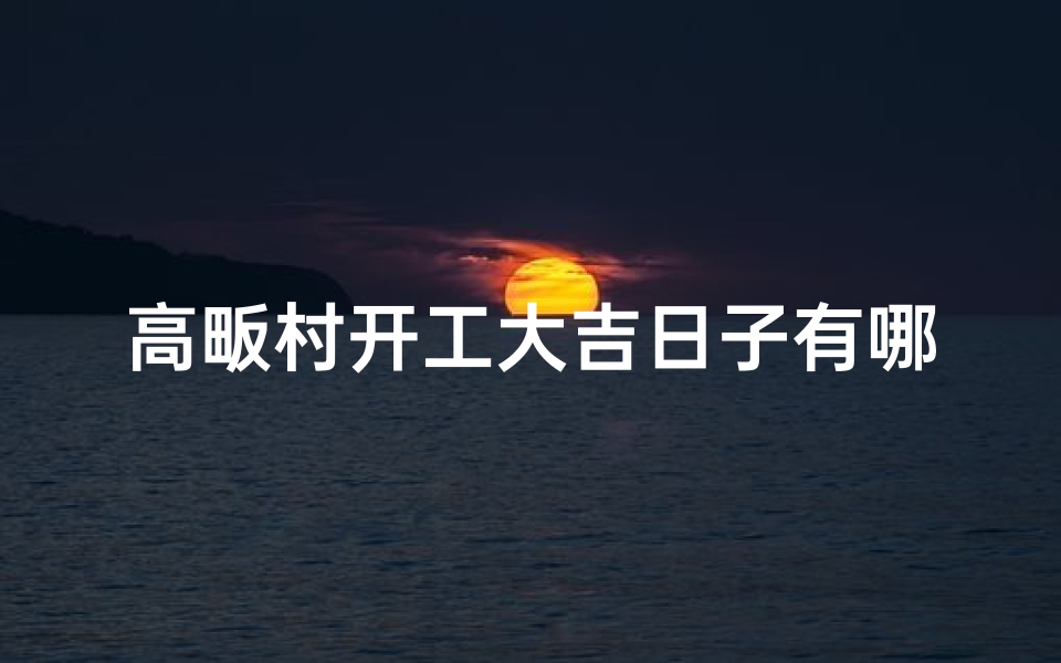 高畈村开工大吉日子有哪些、高畈拆迁