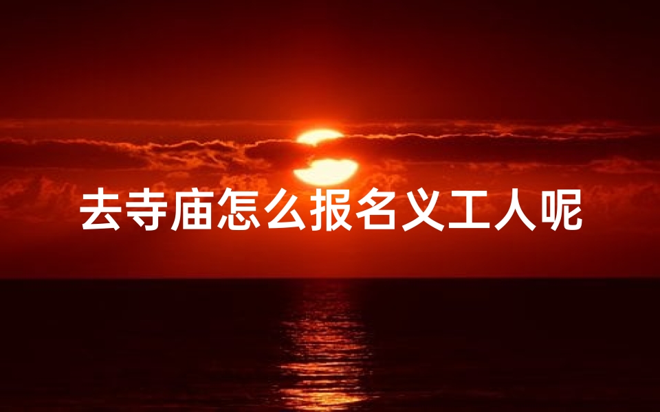 去寺庙怎么报名义工人呢_怎样去寺庙做义工