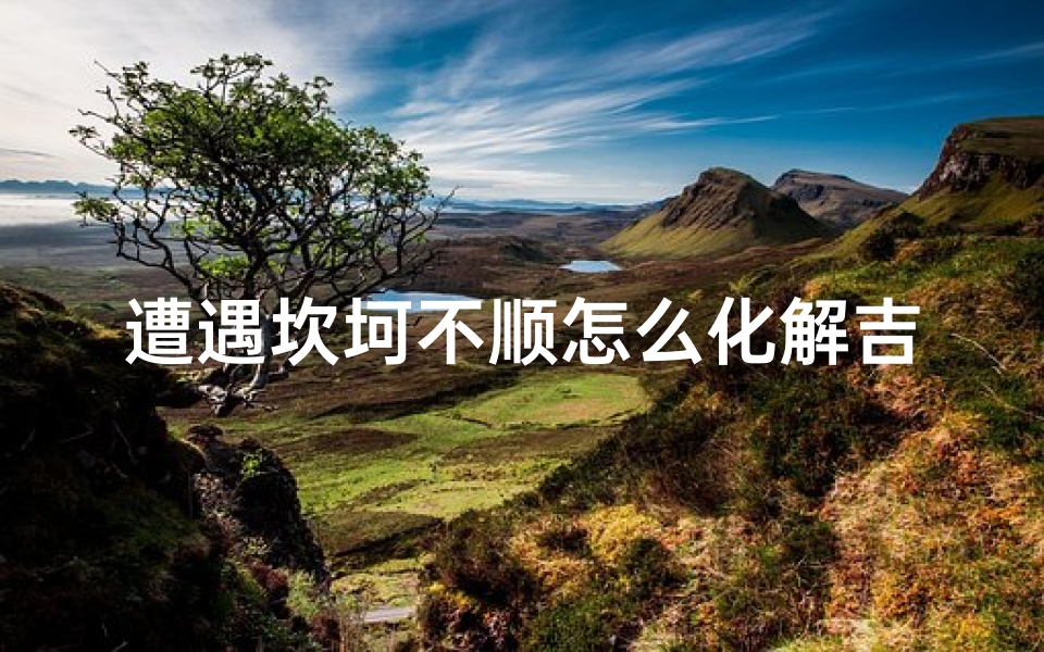 遭遇坎坷不顺怎么化解吉凶_遭遇坎坷的人生