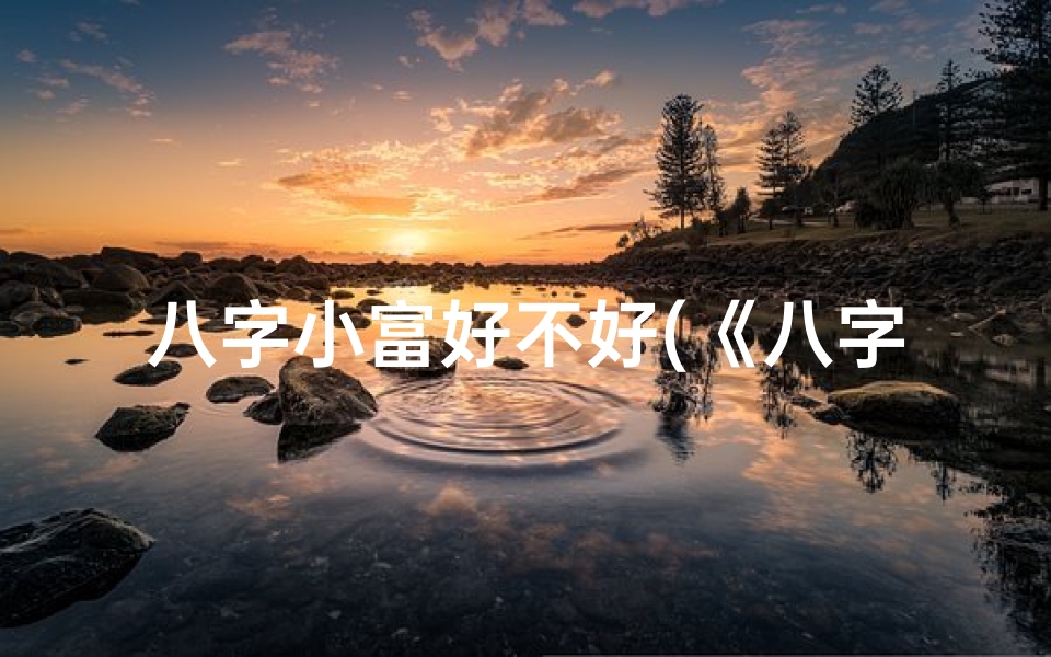 八字小富好不好(《八字小富贵命揭秘:究竟有何含义?》)