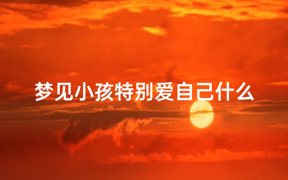 梦见小孩特别爱自己什么意思_梦见小孩特别爱自己什么意思周公解梦