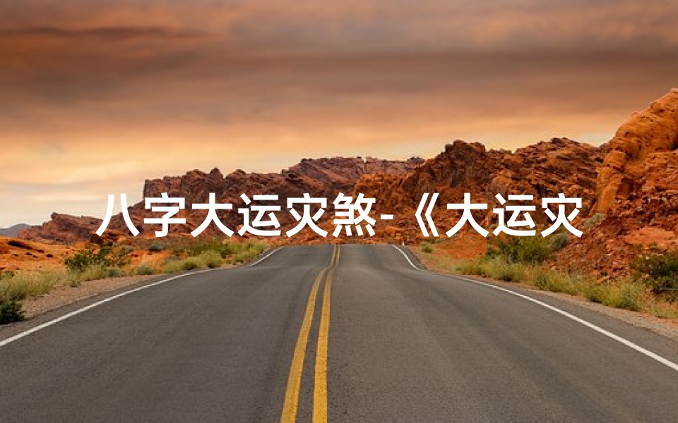 八字大运灾煞-《大运灾煞化解吉凶秘法全解》
