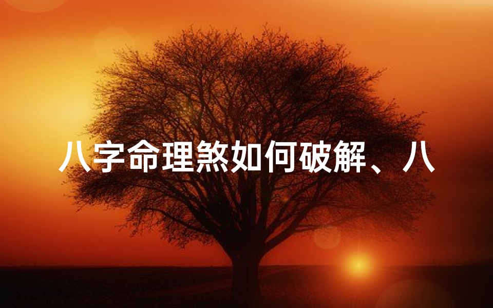 八字命理煞如何破解、八字命理煞破解秘籍,助你风生水起