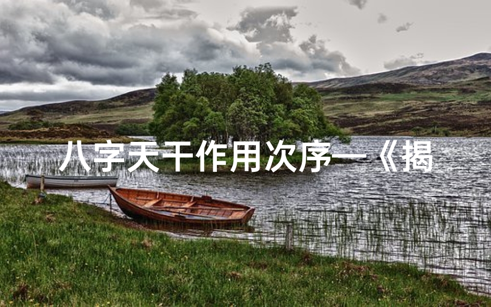 八字天干作用次序—《揭秘命理八字:天干奥秘与人生运势》