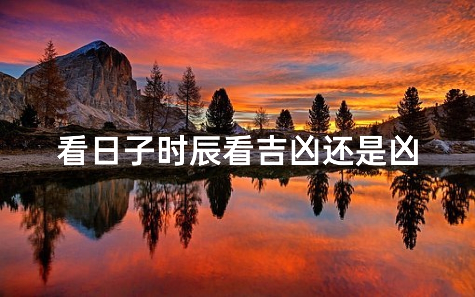 看日子时辰看吉凶还是凶吉,《日时吉凶辨:吉凶先知,还是凶吉难测?》