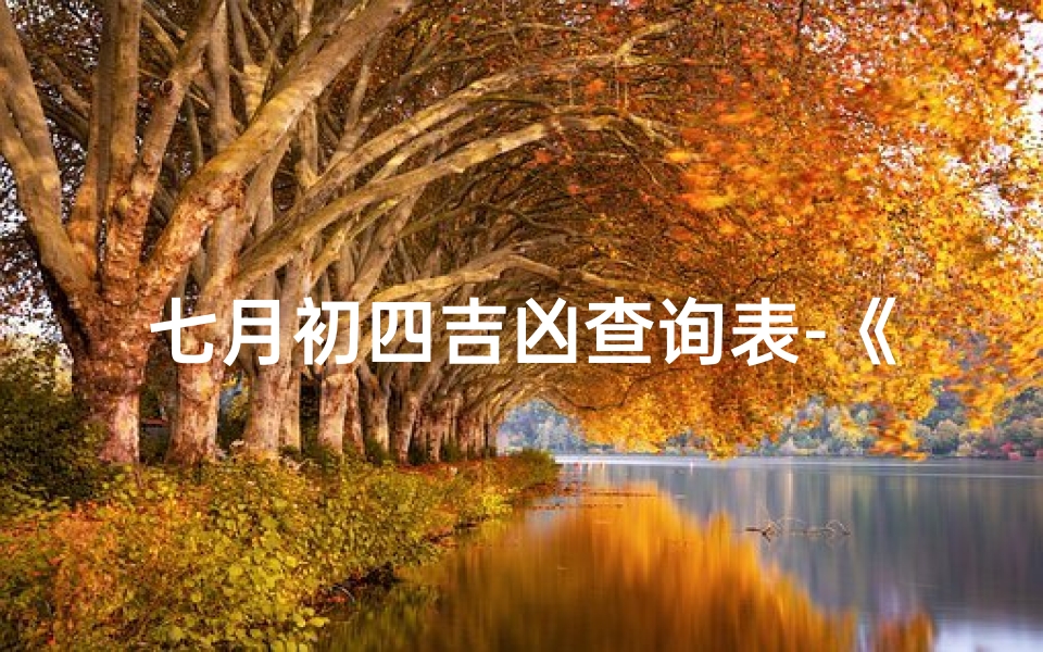 七月初四吉凶查询表-《七月初四吉凶详查:精准预测,趋吉避凶指南》