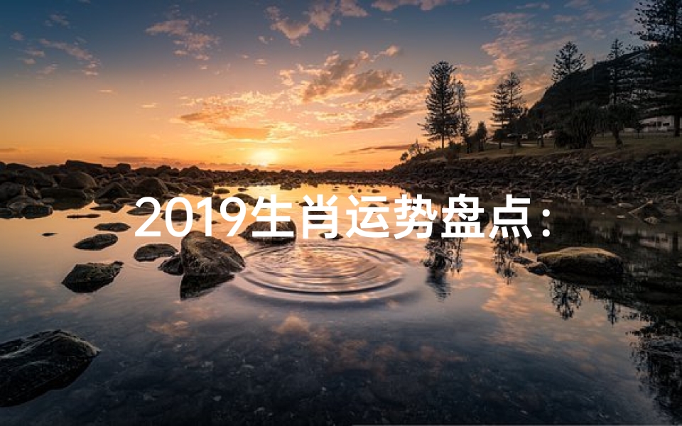 2019生肖运势盘点:财运亨通,福星高照
