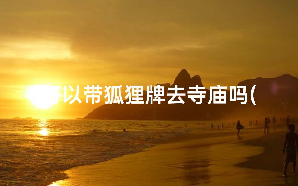可以带狐狸牌去寺庙吗(带狐狸牌进寺庙可行吗?寺庙规矩大揭秘)-优贝算卦网