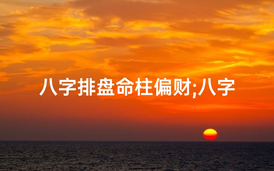 八字排盘命柱偏财;八字排盘命柱偏财什么意思