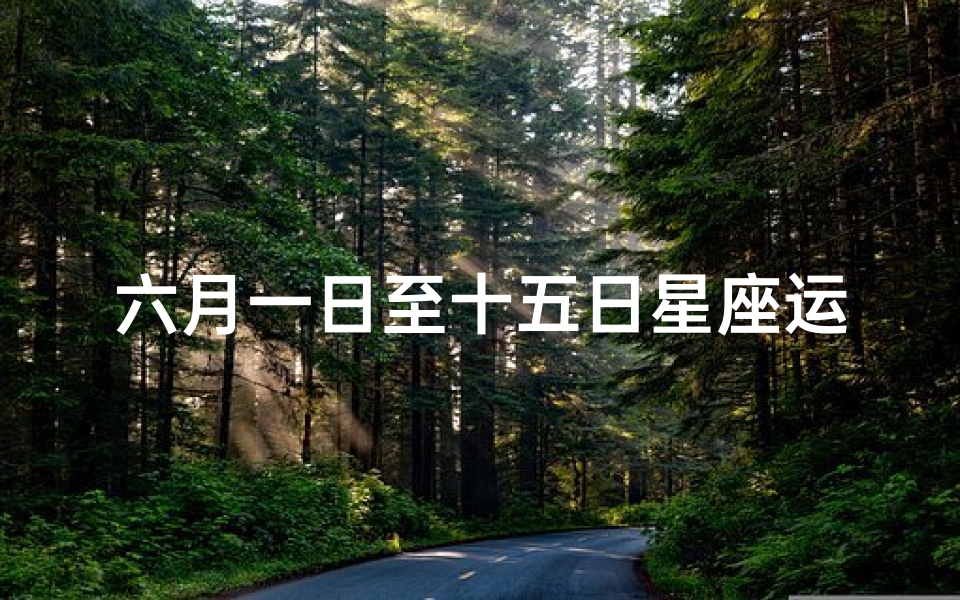 六月一日至十五日星座运势—六月一日至十五日星座运势揭秘
