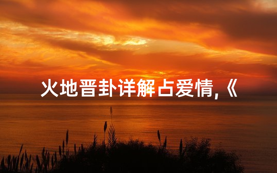 火地晋卦详解占爱情,《流年火地晋卦解吉凶:化解之道探秘》