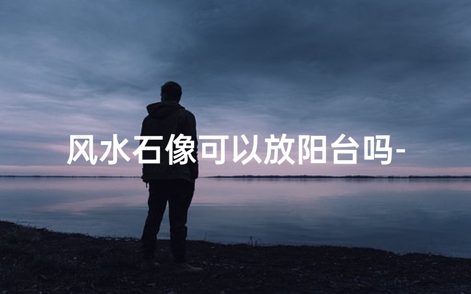 风水石像可以放阳台吗-石象能摆放在阳台吗