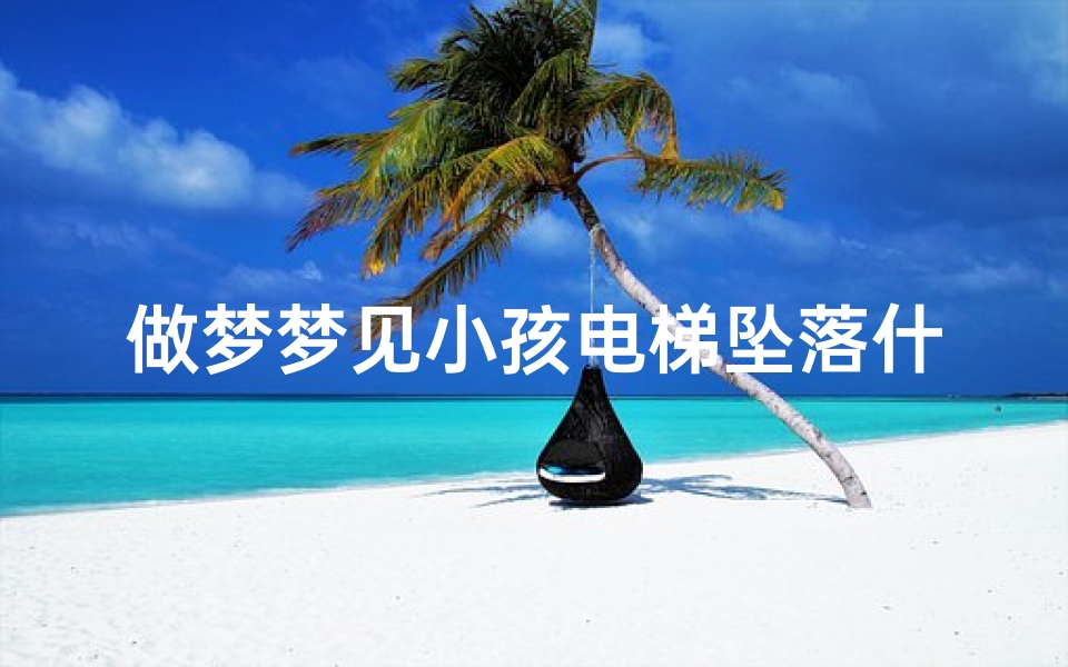 做梦梦见小孩电梯坠落什么意思、做梦梦见小孩电梯坠落什么意思啊