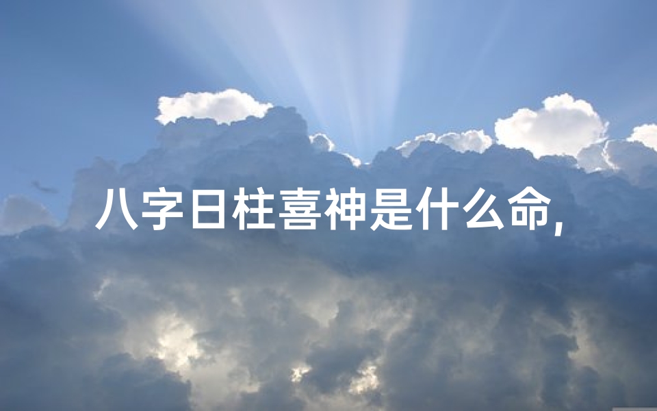 八字日柱喜神是什么命,八字日柱喜神揭秘:探究命理中的喜神奥秘
