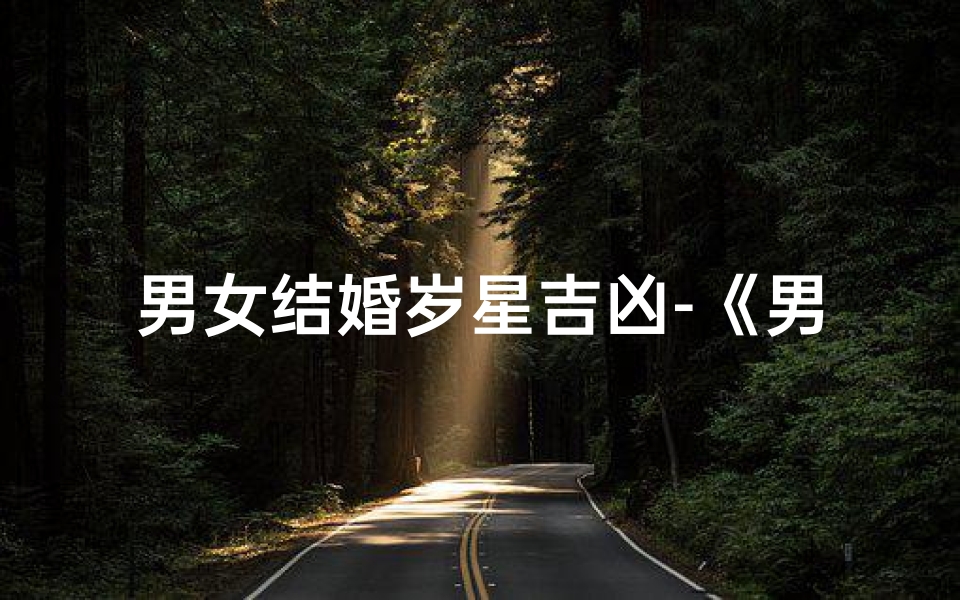 男女结婚岁星吉凶-《男女结婚岁星吉凶揭秘:幸福婚姻指南》