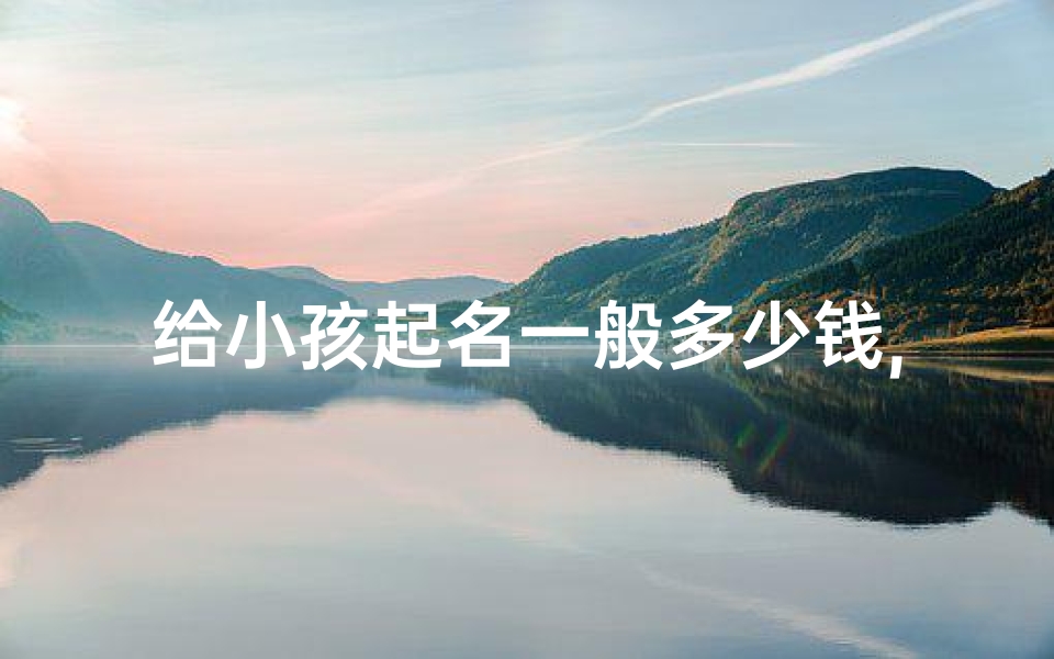 给小孩起名一般多少钱,永城小孩起名价格揭秘:收费标准大起底