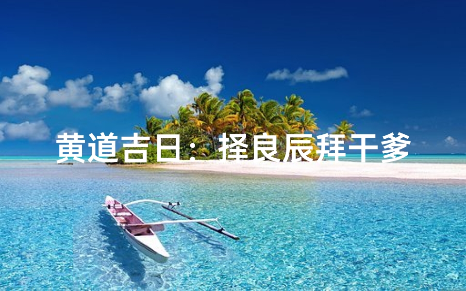 黄道吉日:择良辰拜干爹,福泽深厚好运来