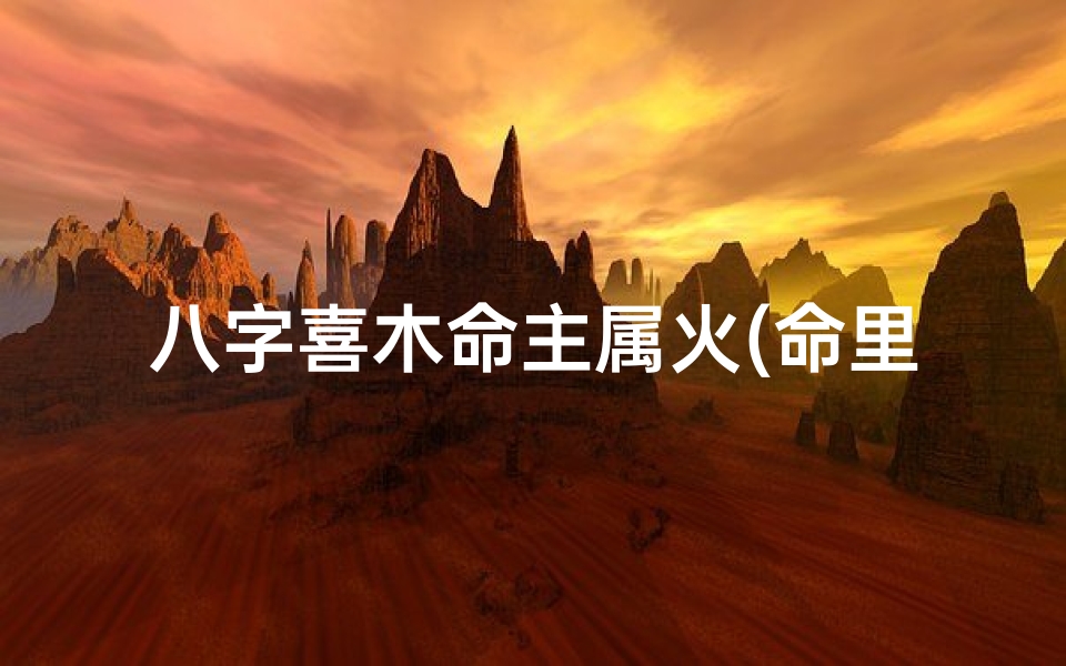 八字喜木命主属火(命里喜木火的人怎么改善运气)