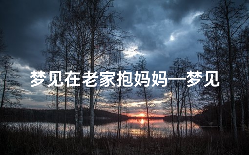 梦见在老家抱妈妈—梦见在老家抱妈妈什么意思