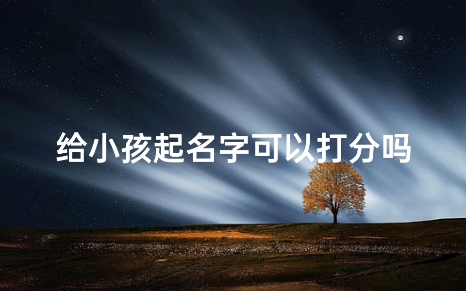 给小孩起名字可以打分吗-给小孩取名能随意吗