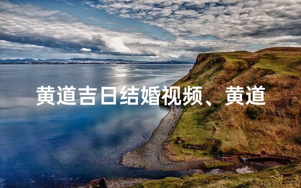 黄道吉日结婚视频、黄道吉日,幸福启航:浪漫结婚视频盛典-优贝算卦网